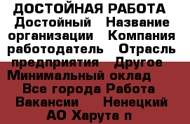 ДОСТОЙНАЯ РАБОТА. Достойный › Название организации ­ Компания-работодатель › Отрасль предприятия ­ Другое › Минимальный оклад ­ 1 - Все города Работа » Вакансии   . Ненецкий АО,Харута п.